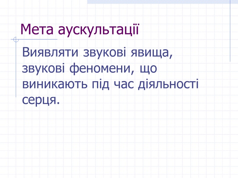 Мета аускультації Виявляти звукові явища, звукові феномени, що виникають під час діяльності серця.